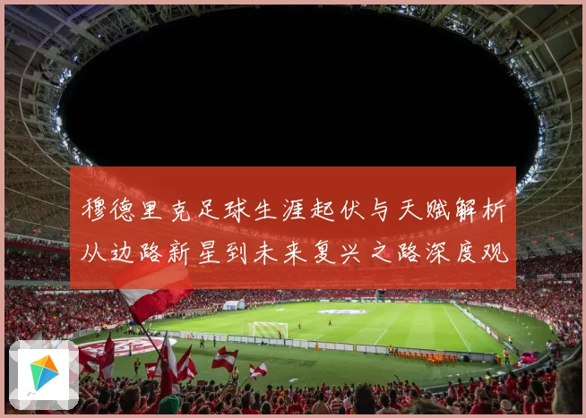 穆德里克足球生涯起伏与天赋解析从边路新星到未来复兴之路深度观察
