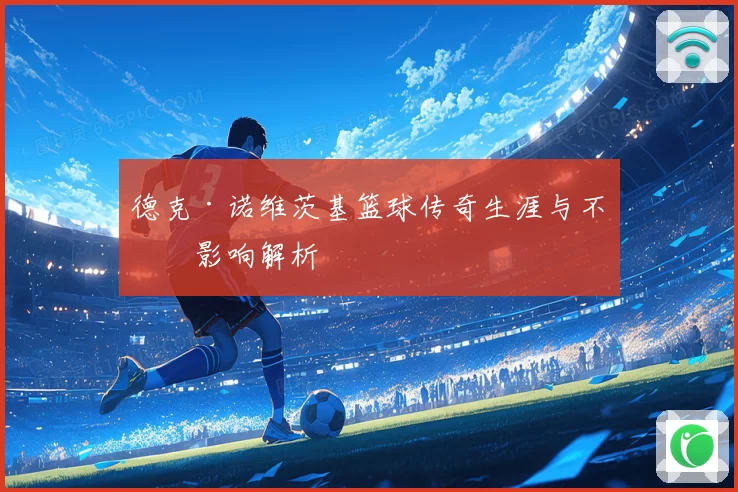 德克·诺维茨基篮球传奇生涯与不朽影响解析