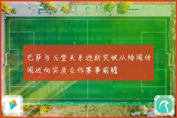 巴萨与戈登关系迎新突破从绯闻传闻迈向实质合作赛事前瞻