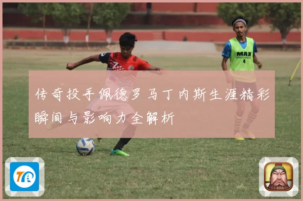 传奇投手佩德罗马丁内斯生涯精彩瞬间与影响力全解析