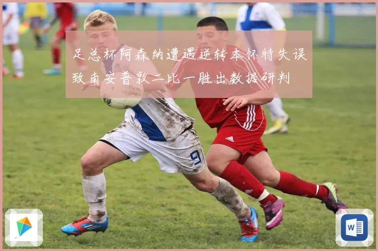 足总杯阿森纳遭遇逆转本怀特失误致南安普敦二比一胜出数据研判