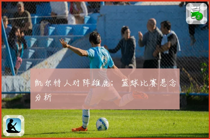 凯尔特人对阵雄鹿：篮球比赛悬念分析