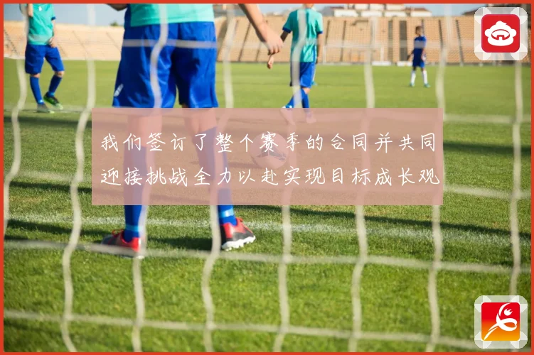 我们签订了整个赛季的合同并共同迎接挑战全力以赴实现目标成长观察
