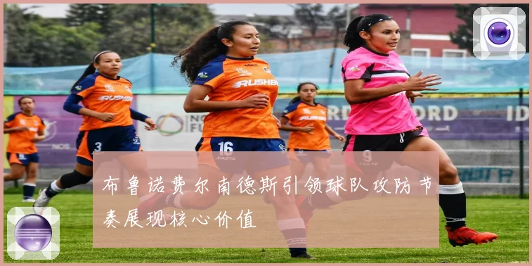 布鲁诺费尔南德斯引领球队攻防节奏展现核心价值