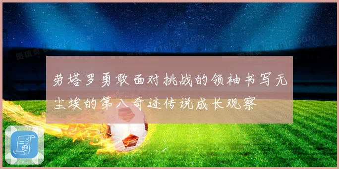 劳塔罗勇敢面对挑战的领袖书写无尘埃的第八奇迹传说成长观察