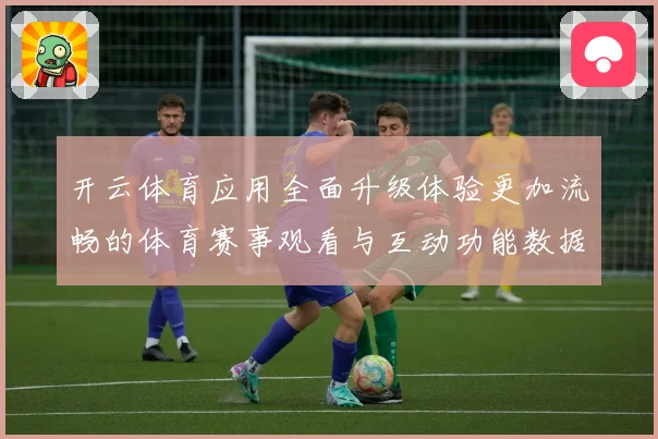 开云体育应用全面升级体验更加流畅的体育赛事观看与互动功能数据研判