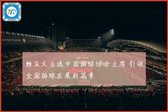 赖亚文当选中国排球协会主席 引领全国排球发展新篇章