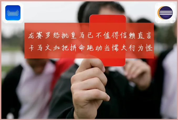 龙赛罗怒批皇马已不值得信赖直言卡马文加把拼命跑动当懦夫行为怪战术观察