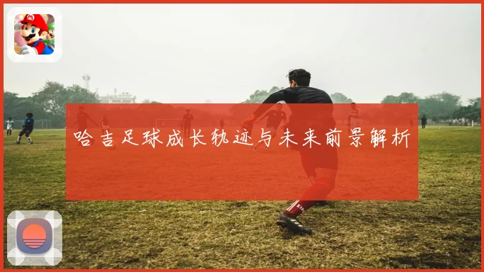 哈吉足球成长轨迹与未来前景解析