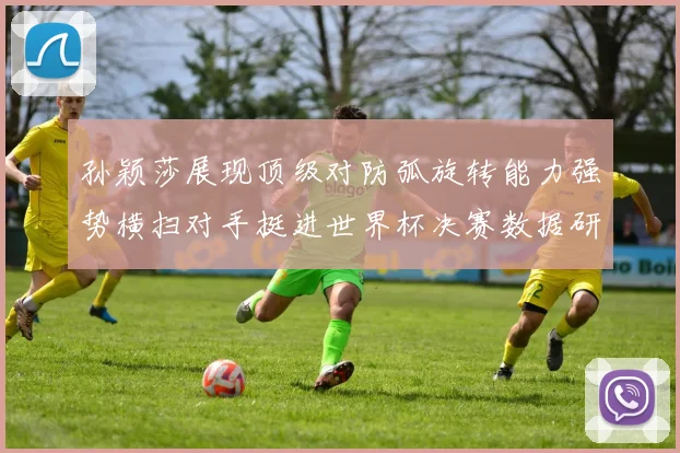 孙颖莎展现顶级对防弧旋转能力强势横扫对手挺进世界杯决赛数据研判