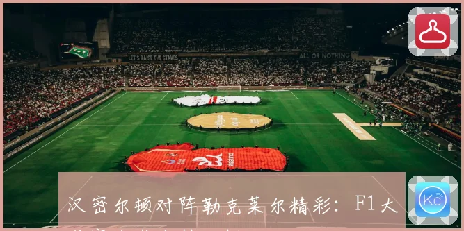汉密尔顿对阵勒克莱尔精彩：F1大奖赛战术走势分析