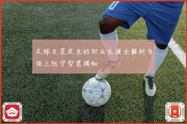 足球巨星皮克的职业生涯全解析与场上防守智慧揭秘