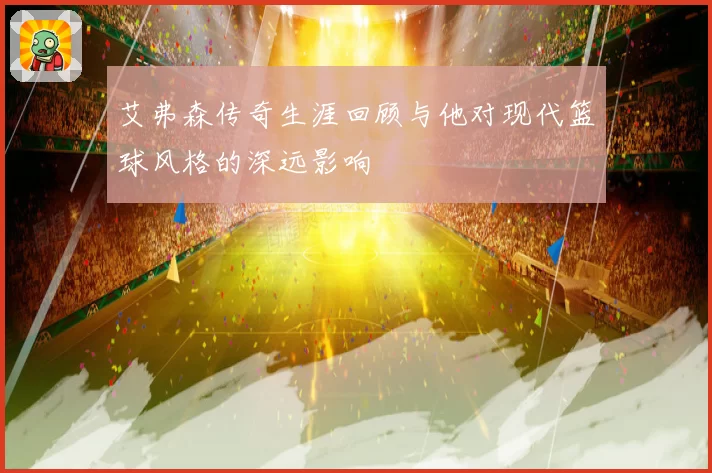 艾弗森传奇生涯回顾与他对现代篮球风格的深远影响