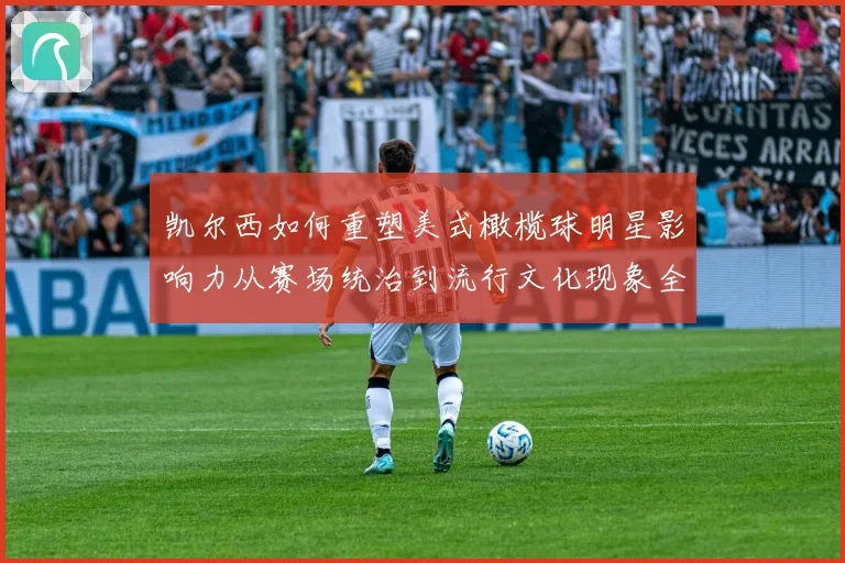 凯尔西如何重塑美式橄榄球明星影响力从赛场统治到流行文化现象全解析