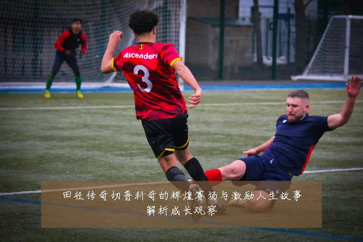 田径传奇切普科奇的辉煌赛场与激励人生故事解析成长观察