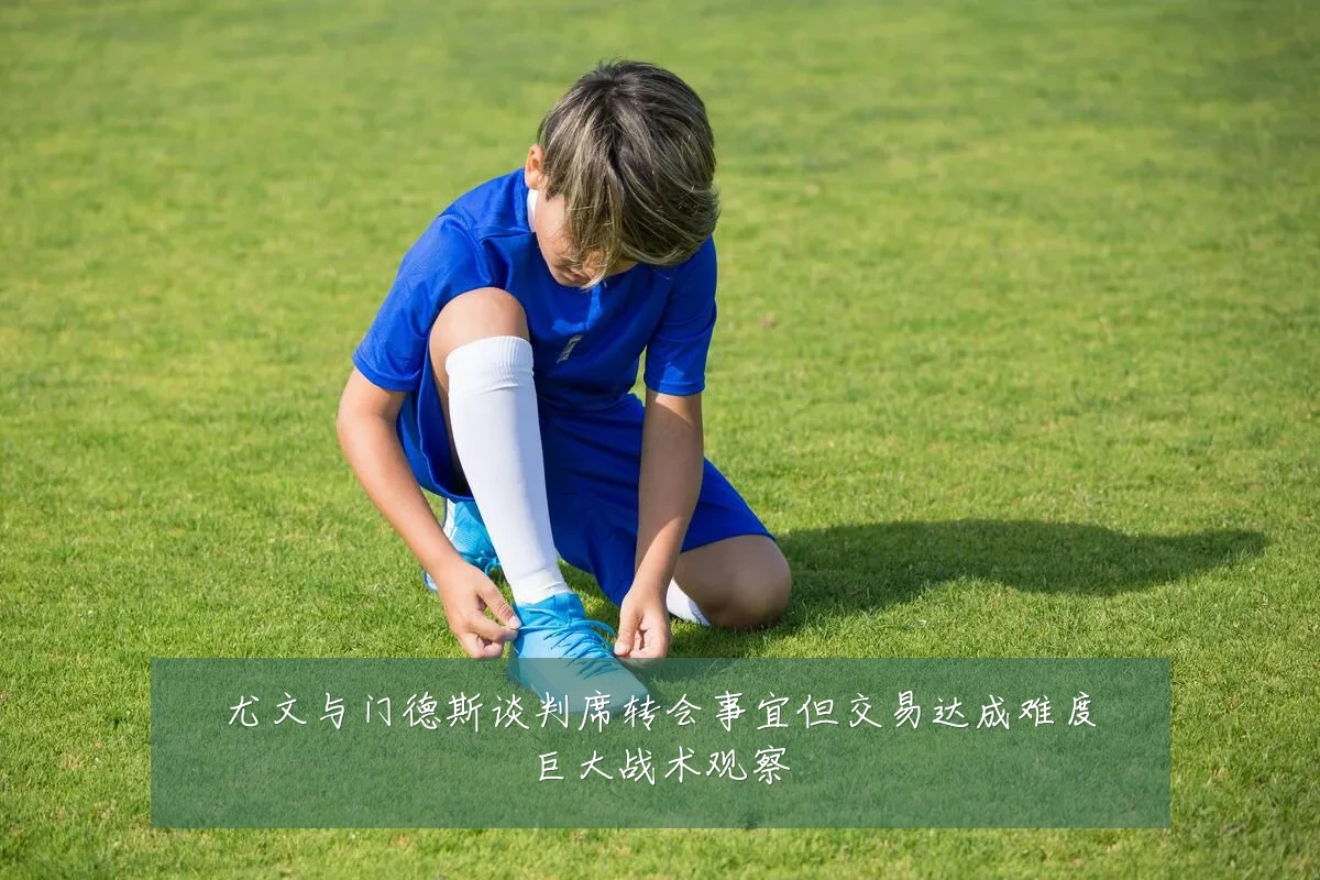 尤文与门德斯谈判席转会事宜但交易达成难度巨大战术观察