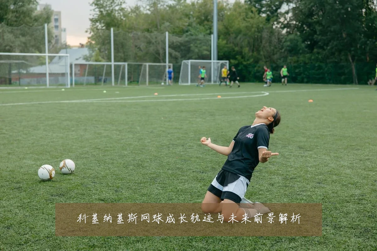 科基纳基斯网球成长轨迹与未来前景解析