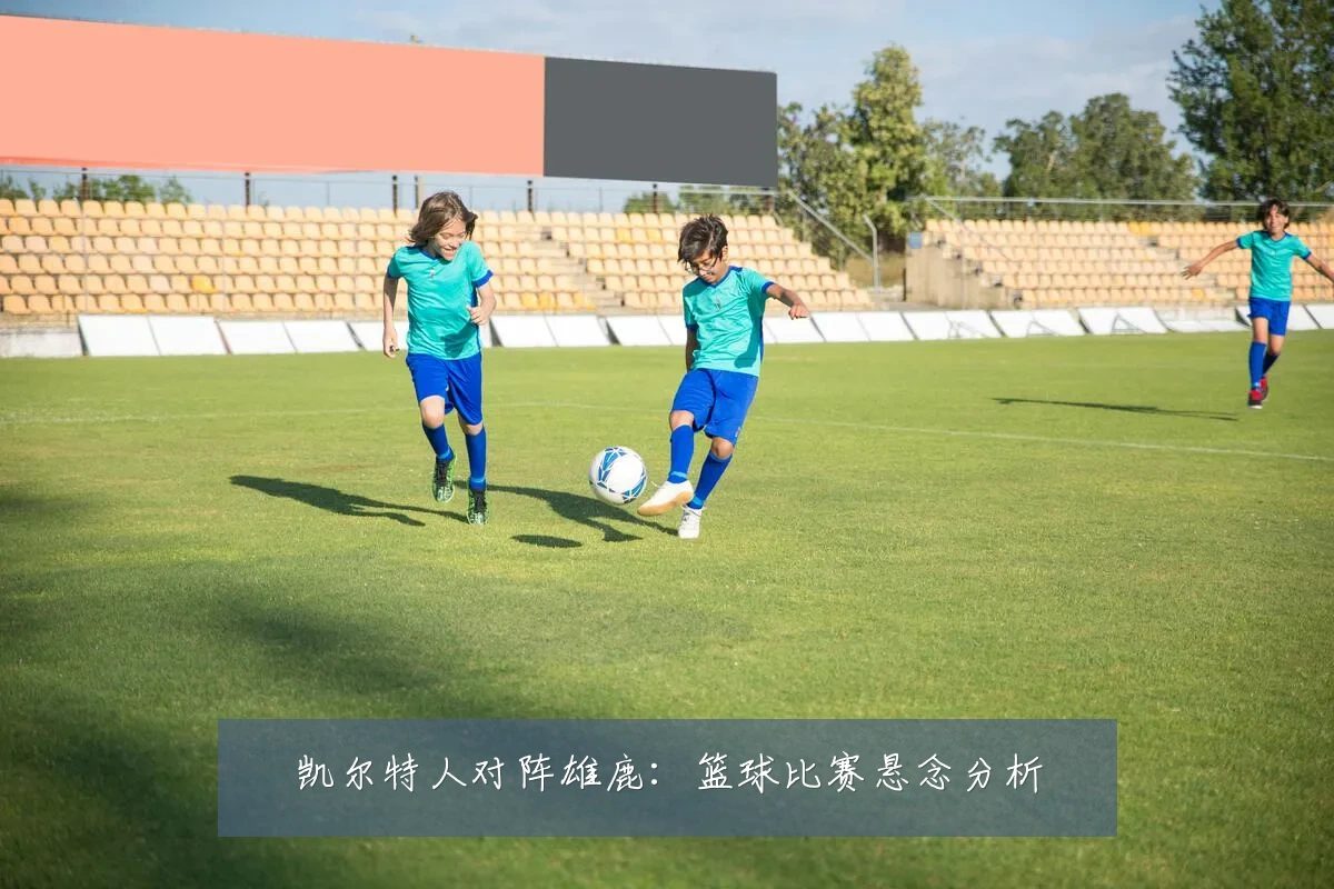 凯尔特人对阵雄鹿:篮球比赛悬念分析