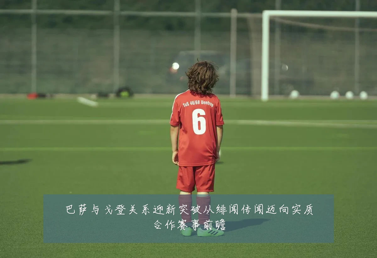 巴萨与戈登关系迎新突破从绯闻传闻迈向实质合作赛事前瞻